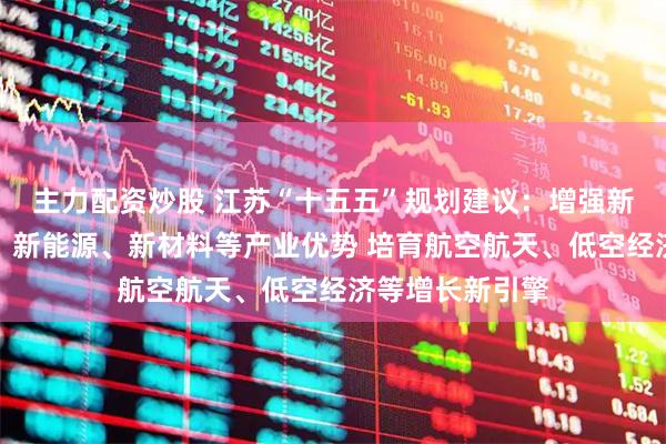 主力配资炒股 江苏“十五五”规划建议:增强新一代信息技术、新能源、新材料等产业优势 培育航空航天、低空经济等增长新引擎